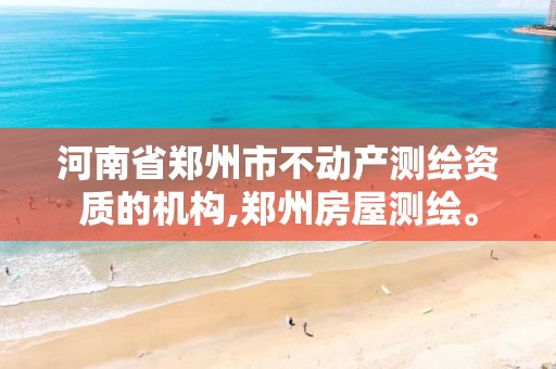 河南省郑州市不动产测绘资质的机构,郑州房屋测绘。