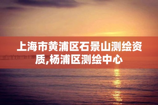 上海市黄浦区石景山测绘资质,杨浦区测绘中心