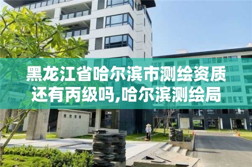 黑龙江省哈尔滨市测绘资质还有丙级吗,哈尔滨测绘局怎么样 黑龙江省哈尔滨市测绘资质还有丙级吗,哈尔滨测绘局怎么样