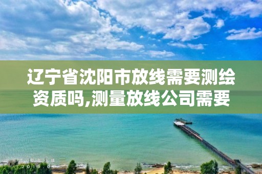 辽宁省沈阳市放线需要测绘资质吗,测量放线公司需要资质么