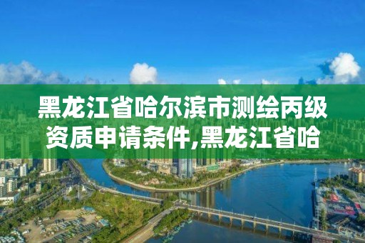 黑龙江省哈尔滨市测绘丙级资质申请条件,黑龙江省哈尔滨市测绘局