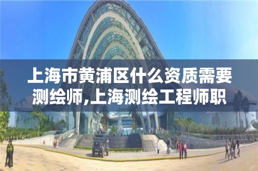 上海市黄浦区什么资质需要测绘师,上海测绘工程师职称评定条件及流程