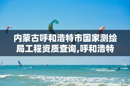 内蒙古呼和浩特市国家测绘局工程资质查询,呼和浩特测绘局电话