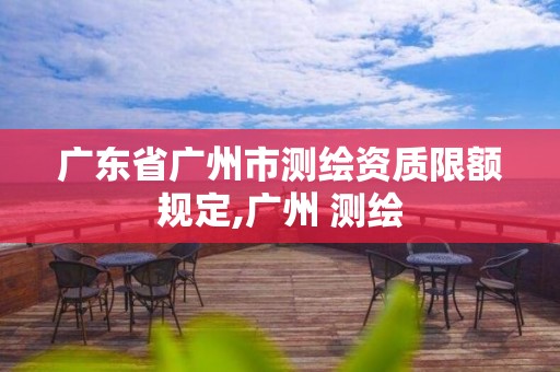 广东省广州市测绘资质限额规定,广州 测绘