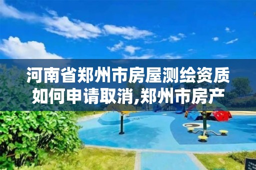 河南省郑州市房屋测绘资质如何申请取消,郑州市房产测绘队
