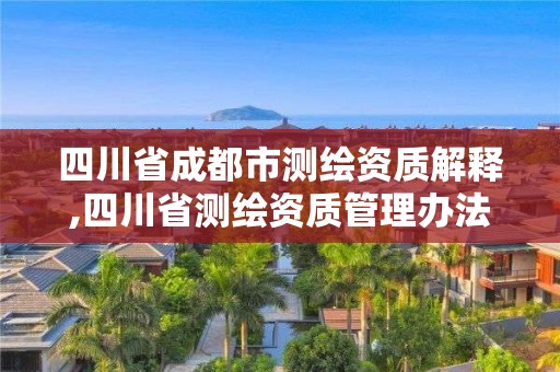 四川省成都市测绘资质解释,四川省测绘资质管理办法 四川省成都市测绘资质解释,四川省测绘资质管理办法