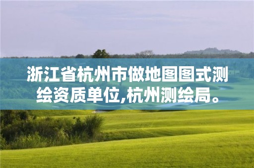 浙江省杭州市做地图图式测绘资质单位,杭州测绘局。