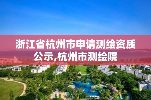 浙江省杭州市申请测绘资质公示,杭州市测绘院