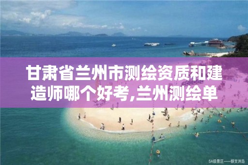 甘肃省兰州市测绘资质和建造师哪个好考,兰州测绘单位