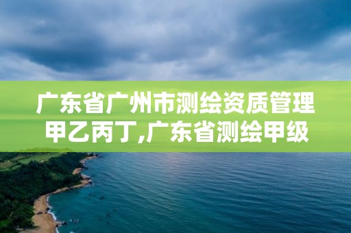 广东省广州市测绘资质管理甲乙丙丁,广东省测绘甲级单位