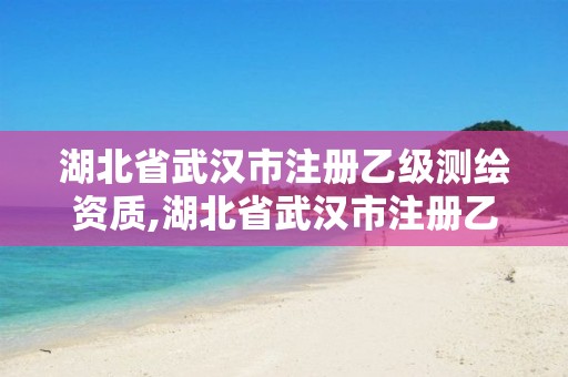 湖北省武汉市注册乙级测绘资质,湖北省武汉市注册乙级测绘资质的公司