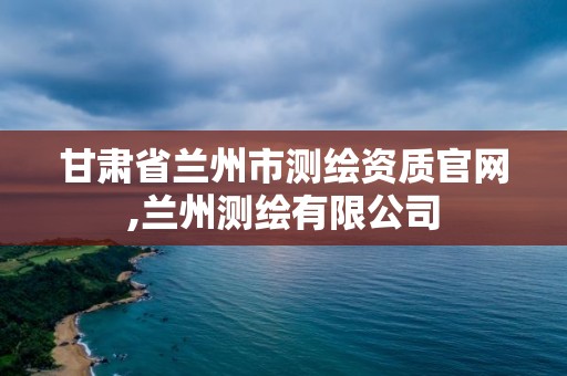 甘肃省兰州市测绘资质官网,兰州测绘有限公司 甘肃省兰州市测绘资质官网,兰州测绘有限公司