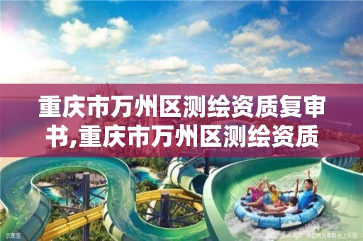 重庆市万州区测绘资质复审书,重庆市万州区测绘资质复审书在哪里办