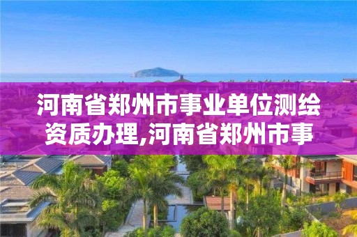 河南省郑州市事业单位测绘资质办理,河南省郑州市事业单位测绘资质办理办法 河南省郑州市事业单位测绘资质办理,河南省郑州市事业单位测绘资质办理办法