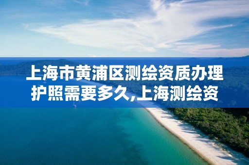 上海市黄浦区测绘资质办理护照需要多久,上海测绘资质申请