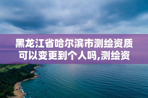 黑龙江省哈尔滨市测绘资质可以变更到个人吗,测绘资质变更流程。 黑龙江省哈尔滨市测绘资质可以变更到个人吗,测绘资质变更流程。