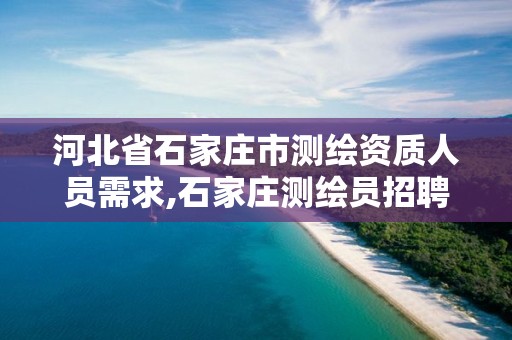 河北省石家庄市测绘资质人员需求,石家庄测绘员招聘