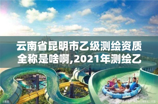 云南省昆明市乙级测绘资质全称是啥啊,2021年测绘乙级资质。