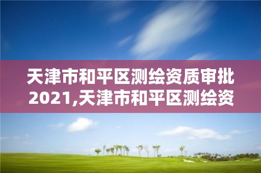 天津市和平区测绘资质审批2021,天津市和平区测绘资质审批2021年