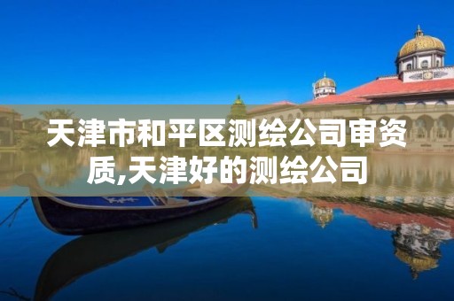 天津市和平区测绘公司审资质,天津好的测绘公司