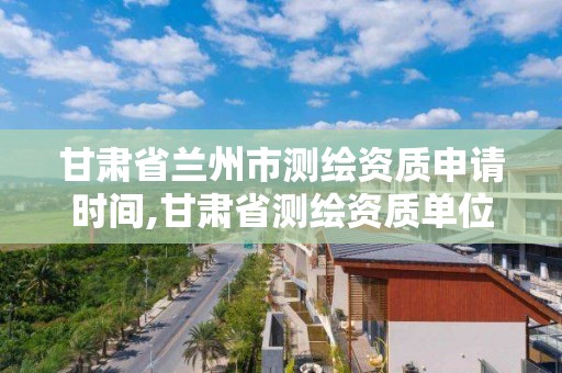 甘肃省兰州市测绘资质申请时间,甘肃省测绘资质单位