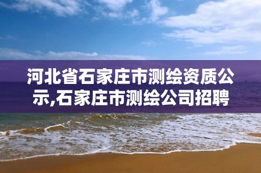 河北省石家庄市测绘资质公示,石家庄市测绘公司招聘 河北省石家庄市测绘资质公示,石家庄市测绘公司招聘