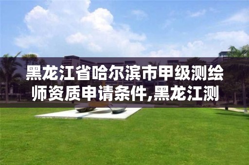 黑龙江省哈尔滨市甲级测绘师资质申请条件,黑龙江测绘公司乙级资质 黑龙江省哈尔滨市甲级测绘师资质申请条件,黑龙江测绘公司乙级资质