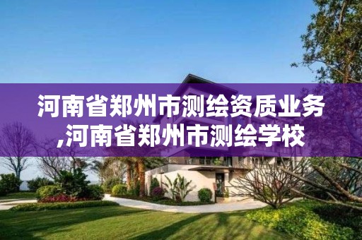 河南省郑州市测绘资质业务,河南省郑州市测绘学校