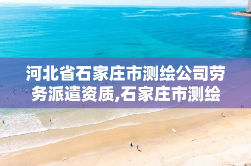 河北省石家庄市测绘公司劳务派遣资质,石家庄市测绘公司招聘
