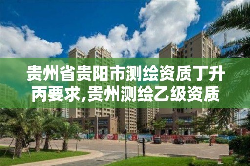 贵州省贵阳市测绘资质丁升丙要求,贵州测绘乙级资质单位。