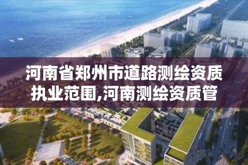 河南省郑州市道路测绘资质执业范围,河南测绘资质管理平台