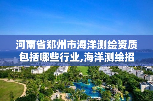 河南省郑州市海洋测绘资质包括哪些行业,海洋测绘招聘单位 河南省郑州市海洋测绘资质包括哪些行业,海洋测绘招聘单位