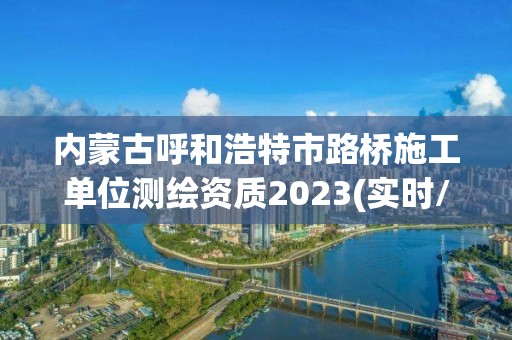 内蒙古呼和浩特市路桥施工单位测绘资质2023(实时/更新中)