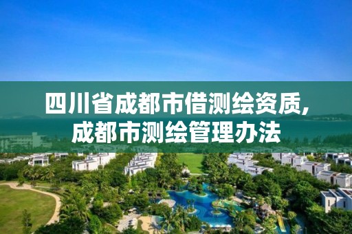 四川省成都市借测绘资质,成都市测绘管理办法