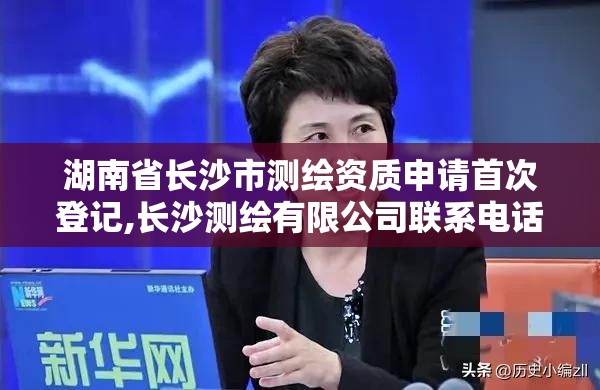 湖南省长沙市测绘资质申请首次登记,长沙测绘有限公司联系电话