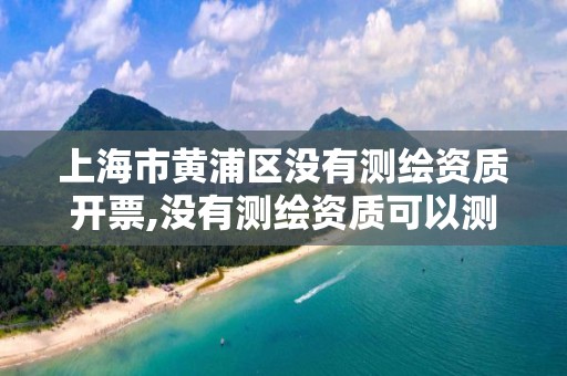 上海市黄浦区没有测绘资质开票,没有测绘资质可以测绘吗