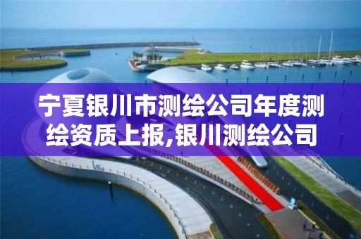 宁夏银川市测绘公司年度测绘资质上报,银川测绘公司甲级