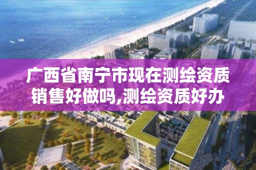 广西省南宁市现在测绘资质销售好做吗,测绘资质好办吗