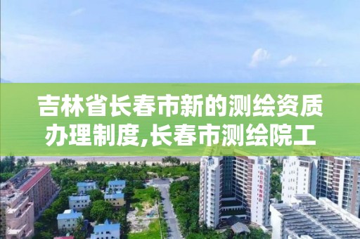 吉林省长春市新的测绘资质办理制度,长春市测绘院工资待遇