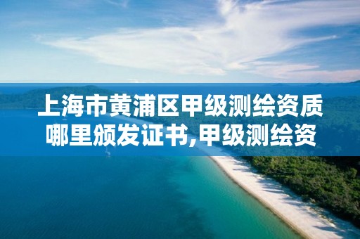 上海市黄浦区甲级测绘资质哪里颁发证书,甲级测绘资质单位名录。