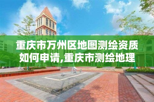 重庆市万州区地图测绘资质如何申请,重庆市测绘地理信息行政主管部门是
