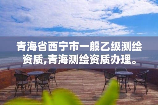 青海省西宁市一般乙级测绘资质,青海测绘资质办理。