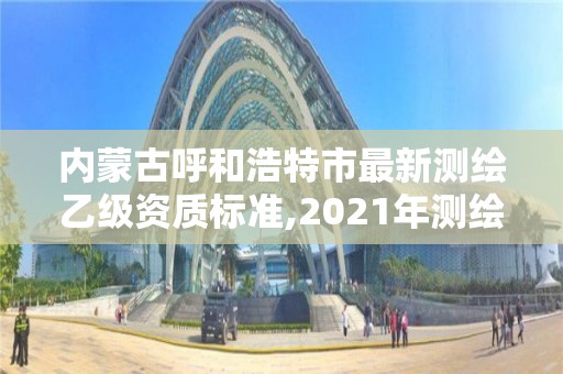内蒙古呼和浩特市最新测绘乙级资质标准,2021年测绘乙级资质申报制度 内蒙古呼和浩特市最新测绘乙级资质标准,2021年测绘乙级资质申报制度