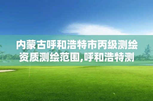 内蒙古呼和浩特市丙级测绘资质测绘范围,呼和浩特测绘局属于什么单位管理 内蒙古呼和浩特市丙级测绘资质测绘范围,呼和浩特测绘局属于什么单位管理
