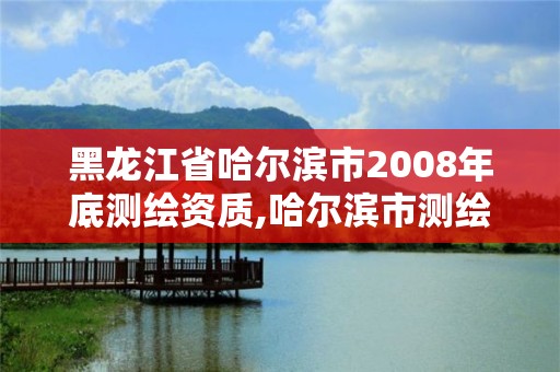 黑龙江省哈尔滨市2008年底测绘资质,哈尔滨市测绘公司