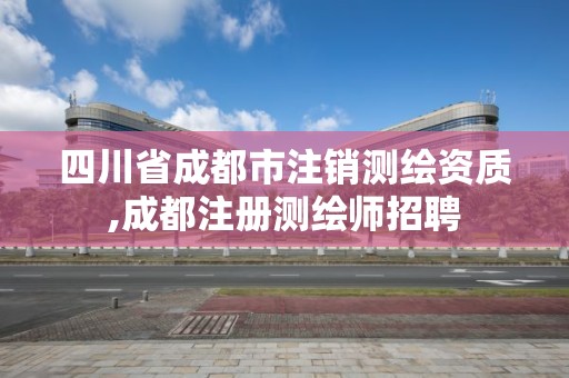 四川省成都市注销测绘资质,成都注册测绘师招聘