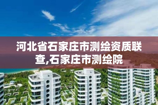 河北省石家庄市测绘资质联查,石家庄市测绘院