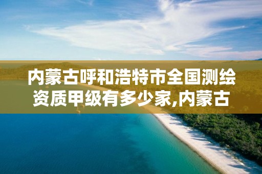 内蒙古呼和浩特市全国测绘资质甲级有多少家,内蒙古甲级测绘资质单位