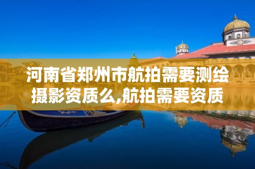 河南省郑州市航拍需要测绘摄影资质么,航拍需要资质吗。 河南省郑州市航拍需要测绘摄影资质么,航拍需要资质吗。