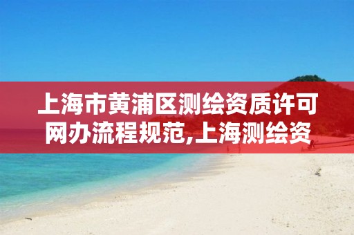 上海市黄浦区测绘资质许可网办流程规范,上海测绘资质申请。